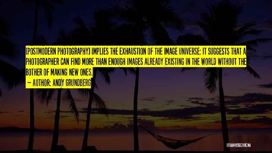 Andy Grundberg Quotes: [postmodern Photography] Implies The Exhaustion Of The Image Universe: It Suggests That A Photographer Can Find More Than Enough Images