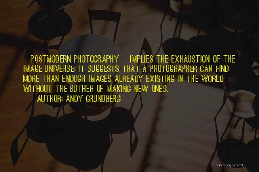 Andy Grundberg Quotes: [postmodern Photography] Implies The Exhaustion Of The Image Universe: It Suggests That A Photographer Can Find More Than Enough Images