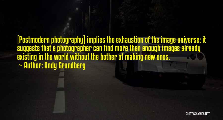 Andy Grundberg Quotes: [postmodern Photography] Implies The Exhaustion Of The Image Universe: It Suggests That A Photographer Can Find More Than Enough Images