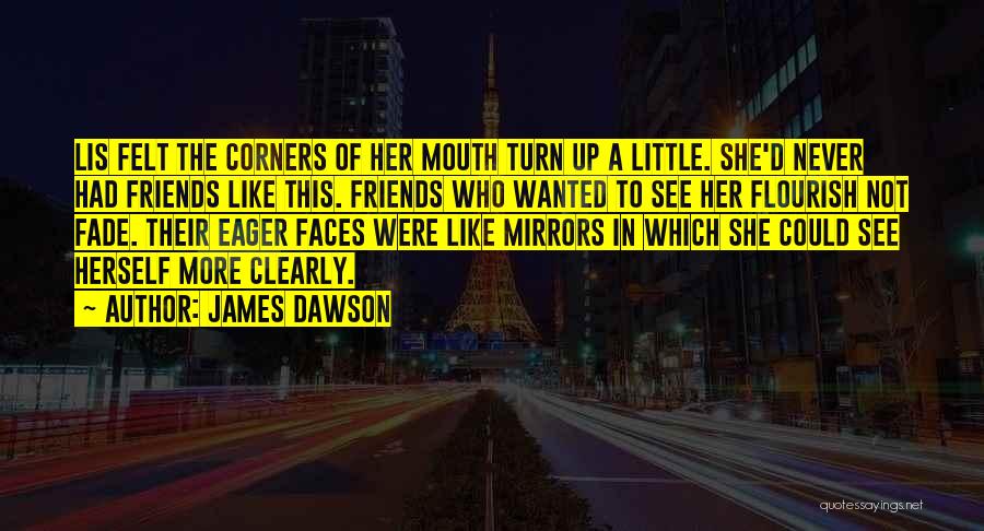 James Dawson Quotes: Lis Felt The Corners Of Her Mouth Turn Up A Little. She'd Never Had Friends Like This. Friends Who Wanted