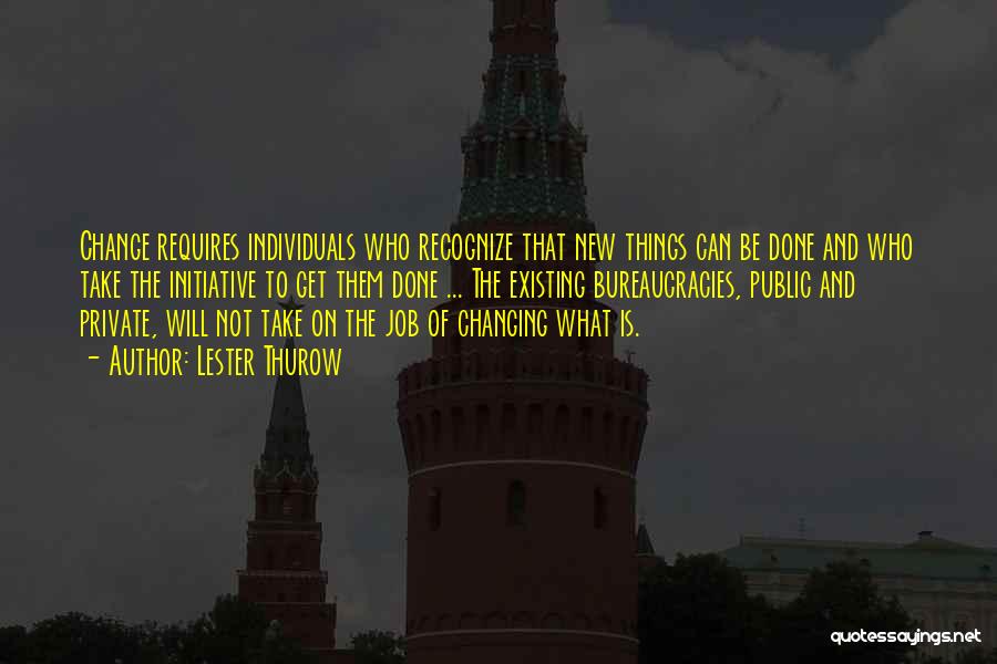 Lester Thurow Quotes: Change Requires Individuals Who Recognize That New Things Can Be Done And Who Take The Initiative To Get Them Done