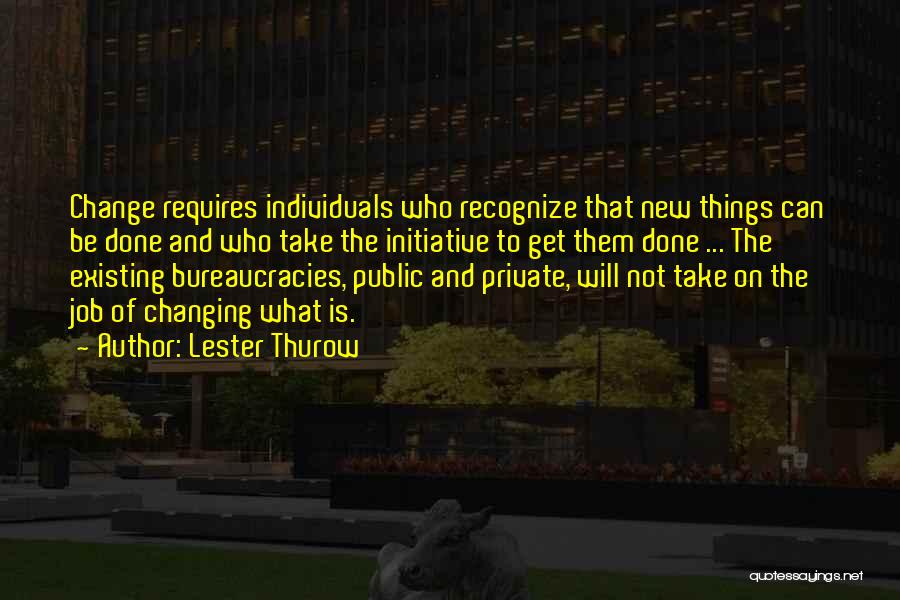 Lester Thurow Quotes: Change Requires Individuals Who Recognize That New Things Can Be Done And Who Take The Initiative To Get Them Done