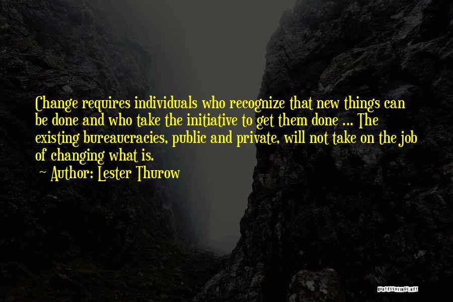 Lester Thurow Quotes: Change Requires Individuals Who Recognize That New Things Can Be Done And Who Take The Initiative To Get Them Done