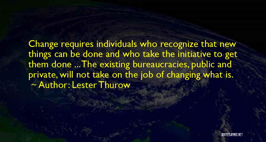 Lester Thurow Quotes: Change Requires Individuals Who Recognize That New Things Can Be Done And Who Take The Initiative To Get Them Done