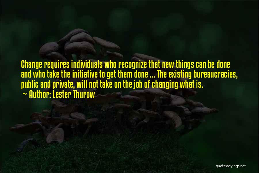 Lester Thurow Quotes: Change Requires Individuals Who Recognize That New Things Can Be Done And Who Take The Initiative To Get Them Done