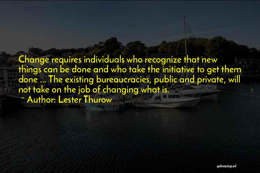 Lester Thurow Quotes: Change Requires Individuals Who Recognize That New Things Can Be Done And Who Take The Initiative To Get Them Done