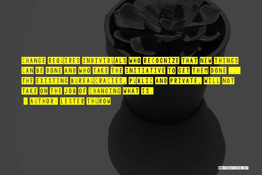 Lester Thurow Quotes: Change Requires Individuals Who Recognize That New Things Can Be Done And Who Take The Initiative To Get Them Done