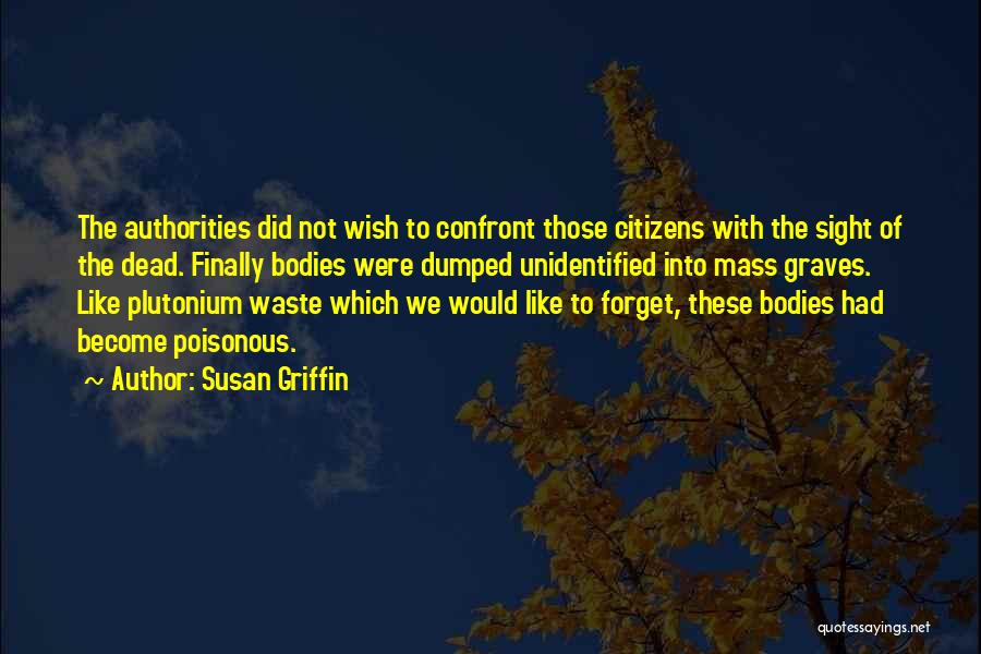 Susan Griffin Quotes: The Authorities Did Not Wish To Confront Those Citizens With The Sight Of The Dead. Finally Bodies Were Dumped Unidentified