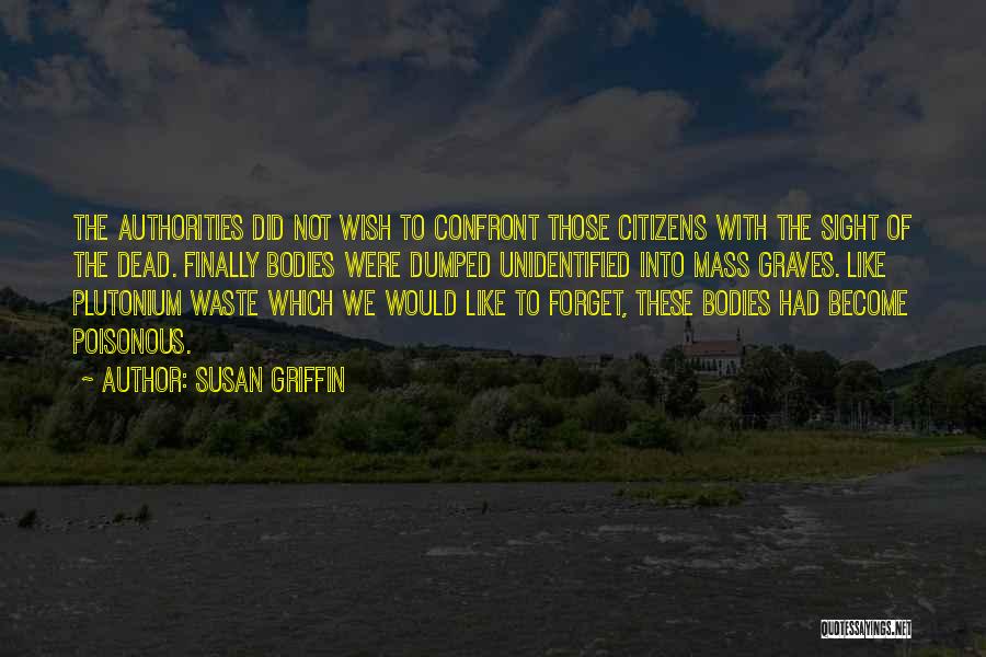 Susan Griffin Quotes: The Authorities Did Not Wish To Confront Those Citizens With The Sight Of The Dead. Finally Bodies Were Dumped Unidentified