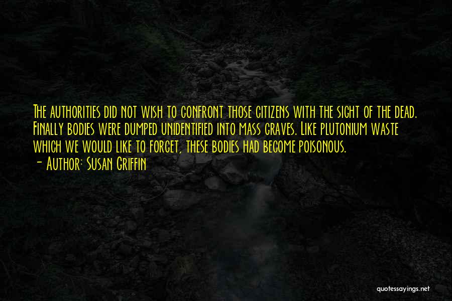Susan Griffin Quotes: The Authorities Did Not Wish To Confront Those Citizens With The Sight Of The Dead. Finally Bodies Were Dumped Unidentified