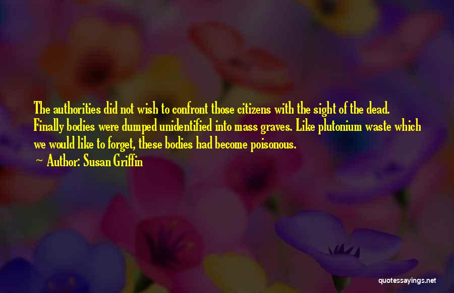 Susan Griffin Quotes: The Authorities Did Not Wish To Confront Those Citizens With The Sight Of The Dead. Finally Bodies Were Dumped Unidentified