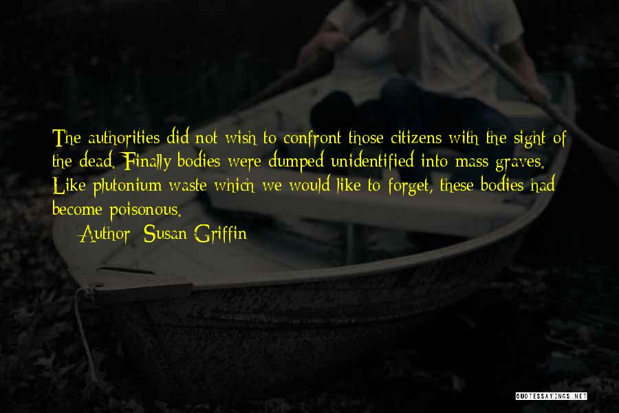 Susan Griffin Quotes: The Authorities Did Not Wish To Confront Those Citizens With The Sight Of The Dead. Finally Bodies Were Dumped Unidentified
