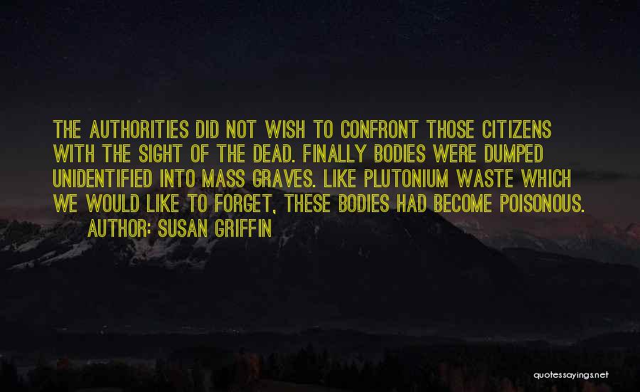 Susan Griffin Quotes: The Authorities Did Not Wish To Confront Those Citizens With The Sight Of The Dead. Finally Bodies Were Dumped Unidentified