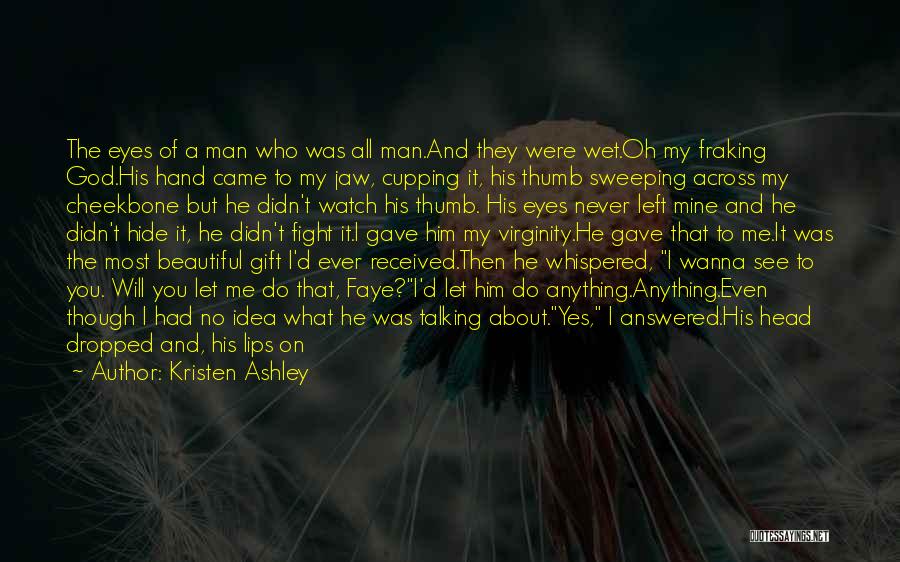 Kristen Ashley Quotes: The Eyes Of A Man Who Was All Man.and They Were Wet.oh My Fraking God.his Hand Came To My Jaw,