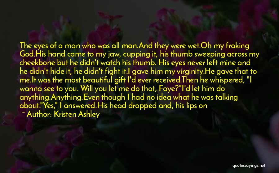 Kristen Ashley Quotes: The Eyes Of A Man Who Was All Man.and They Were Wet.oh My Fraking God.his Hand Came To My Jaw,