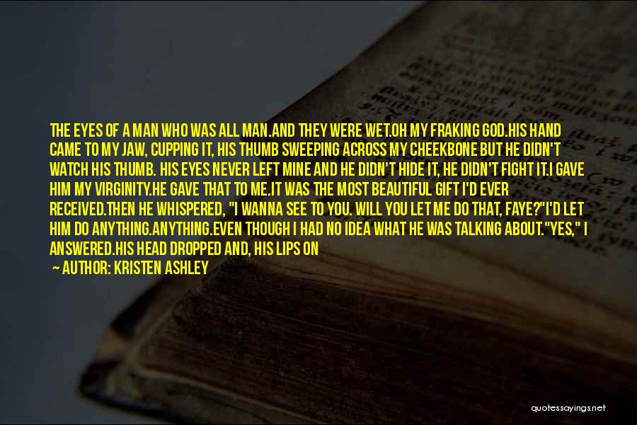 Kristen Ashley Quotes: The Eyes Of A Man Who Was All Man.and They Were Wet.oh My Fraking God.his Hand Came To My Jaw,