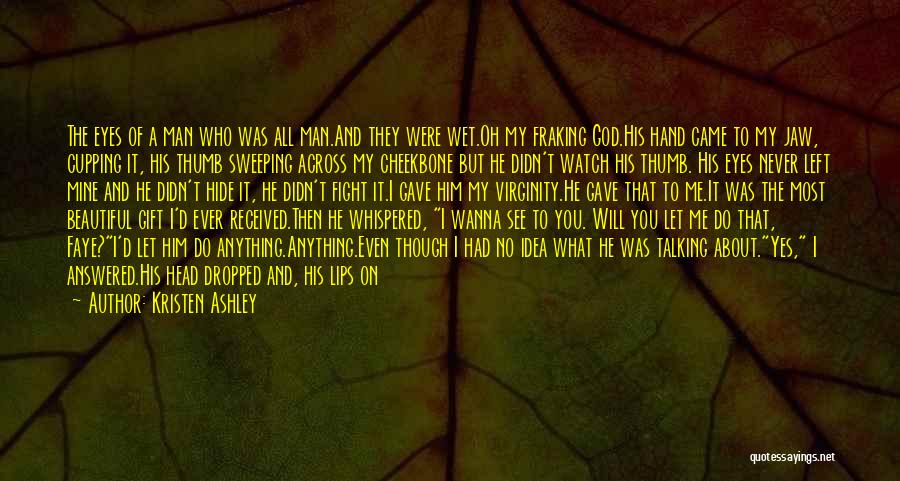 Kristen Ashley Quotes: The Eyes Of A Man Who Was All Man.and They Were Wet.oh My Fraking God.his Hand Came To My Jaw,