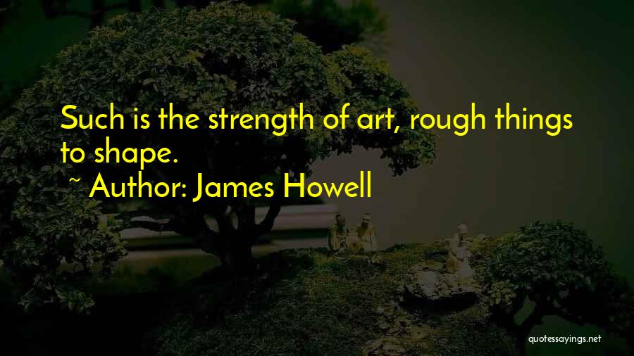James Howell Quotes: Such Is The Strength Of Art, Rough Things To Shape.