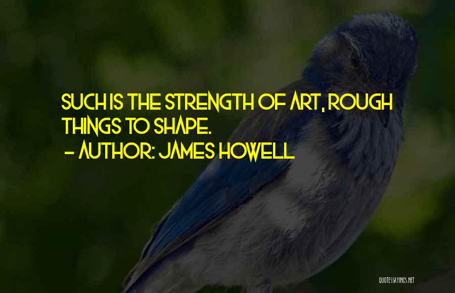 James Howell Quotes: Such Is The Strength Of Art, Rough Things To Shape.