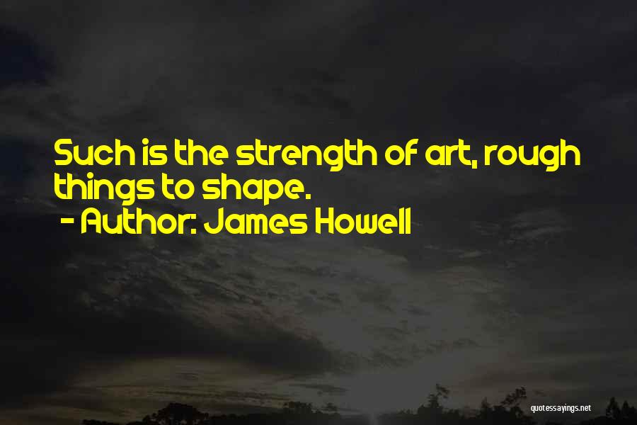 James Howell Quotes: Such Is The Strength Of Art, Rough Things To Shape.