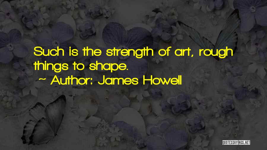 James Howell Quotes: Such Is The Strength Of Art, Rough Things To Shape.