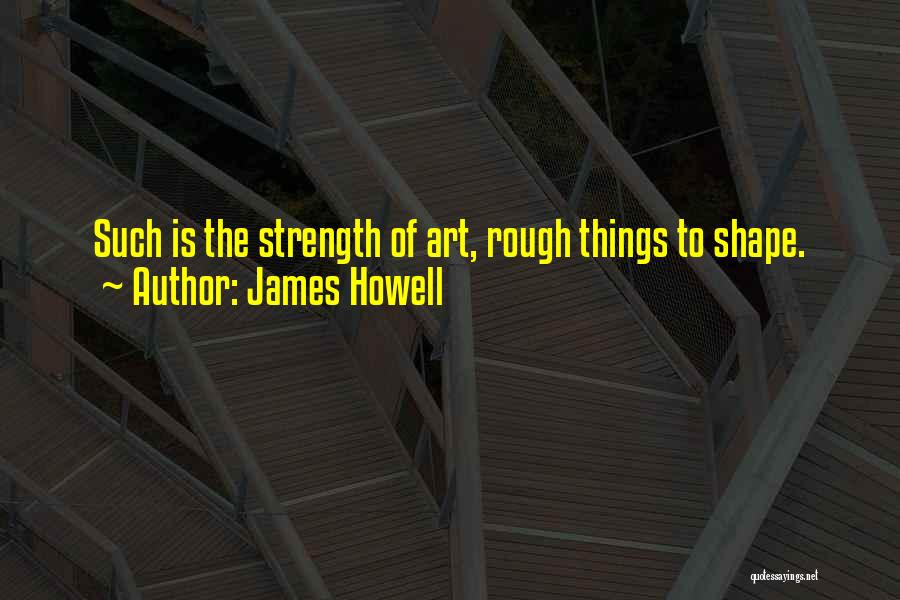 James Howell Quotes: Such Is The Strength Of Art, Rough Things To Shape.