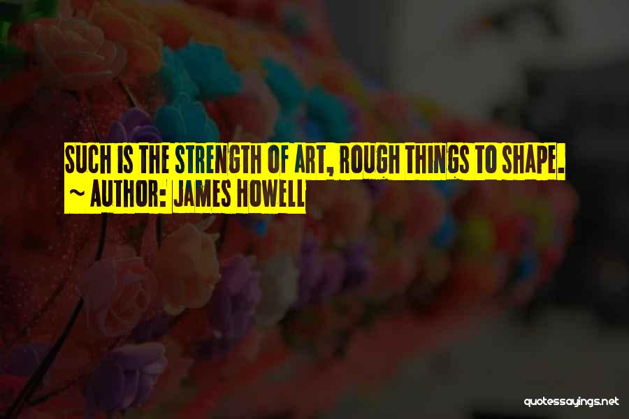 James Howell Quotes: Such Is The Strength Of Art, Rough Things To Shape.