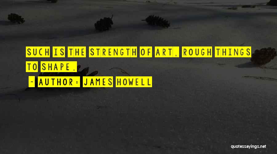 James Howell Quotes: Such Is The Strength Of Art, Rough Things To Shape.