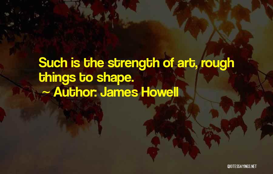 James Howell Quotes: Such Is The Strength Of Art, Rough Things To Shape.