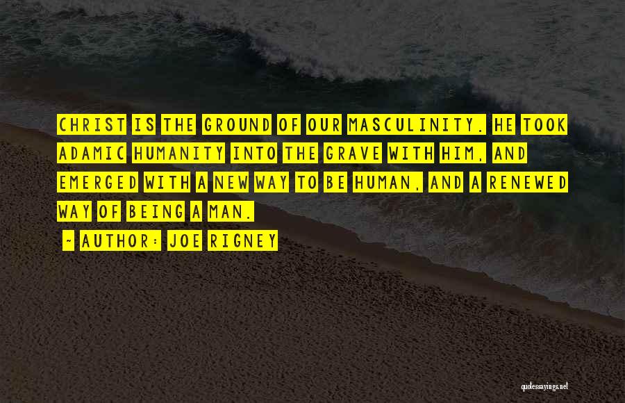 Joe Rigney Quotes: Christ Is The Ground Of Our Masculinity. He Took Adamic Humanity Into The Grave With Him, And Emerged With A
