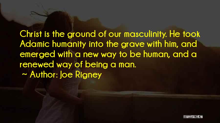 Joe Rigney Quotes: Christ Is The Ground Of Our Masculinity. He Took Adamic Humanity Into The Grave With Him, And Emerged With A