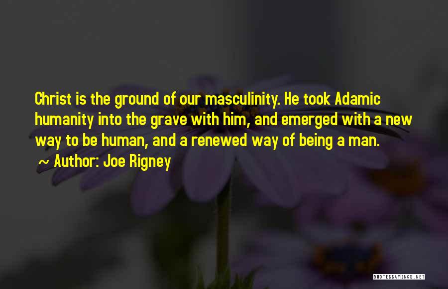 Joe Rigney Quotes: Christ Is The Ground Of Our Masculinity. He Took Adamic Humanity Into The Grave With Him, And Emerged With A