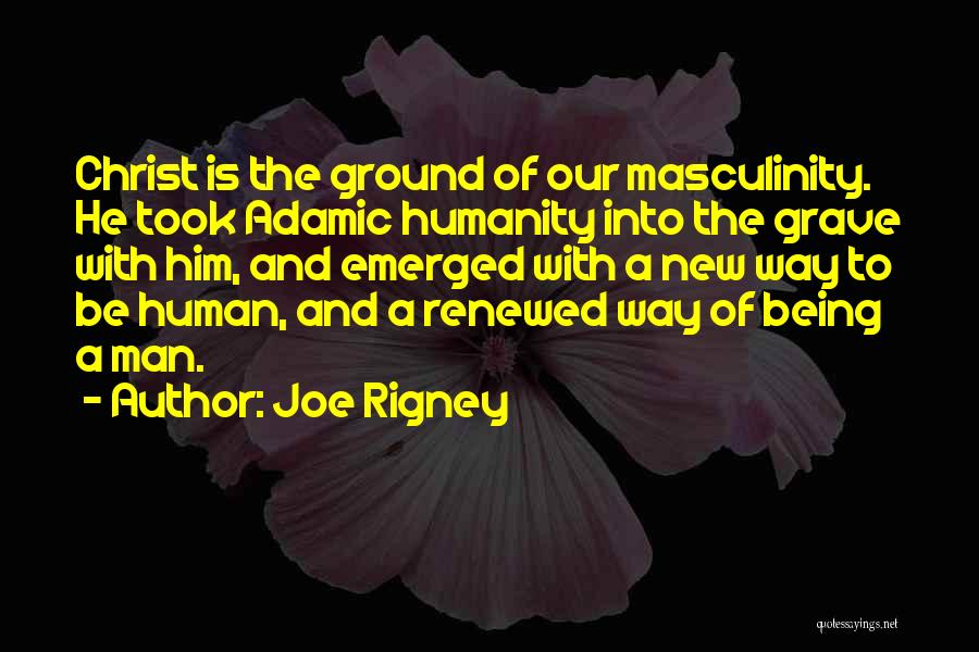 Joe Rigney Quotes: Christ Is The Ground Of Our Masculinity. He Took Adamic Humanity Into The Grave With Him, And Emerged With A