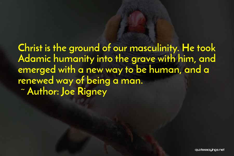 Joe Rigney Quotes: Christ Is The Ground Of Our Masculinity. He Took Adamic Humanity Into The Grave With Him, And Emerged With A