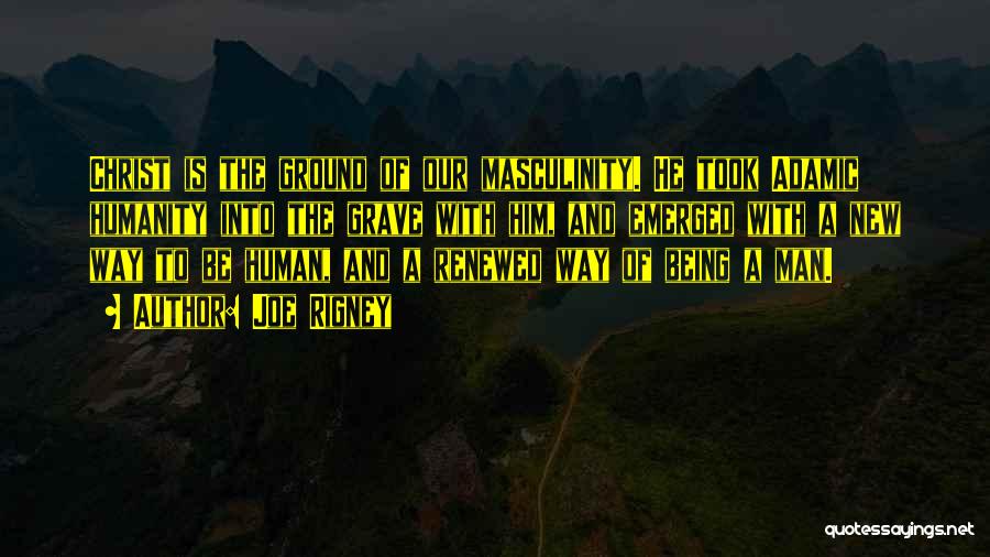 Joe Rigney Quotes: Christ Is The Ground Of Our Masculinity. He Took Adamic Humanity Into The Grave With Him, And Emerged With A