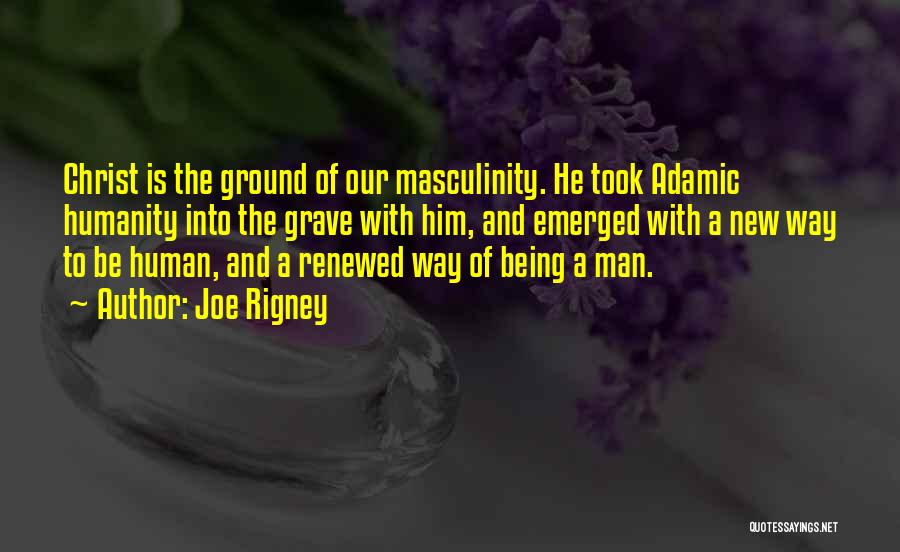 Joe Rigney Quotes: Christ Is The Ground Of Our Masculinity. He Took Adamic Humanity Into The Grave With Him, And Emerged With A