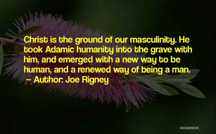 Joe Rigney Quotes: Christ Is The Ground Of Our Masculinity. He Took Adamic Humanity Into The Grave With Him, And Emerged With A