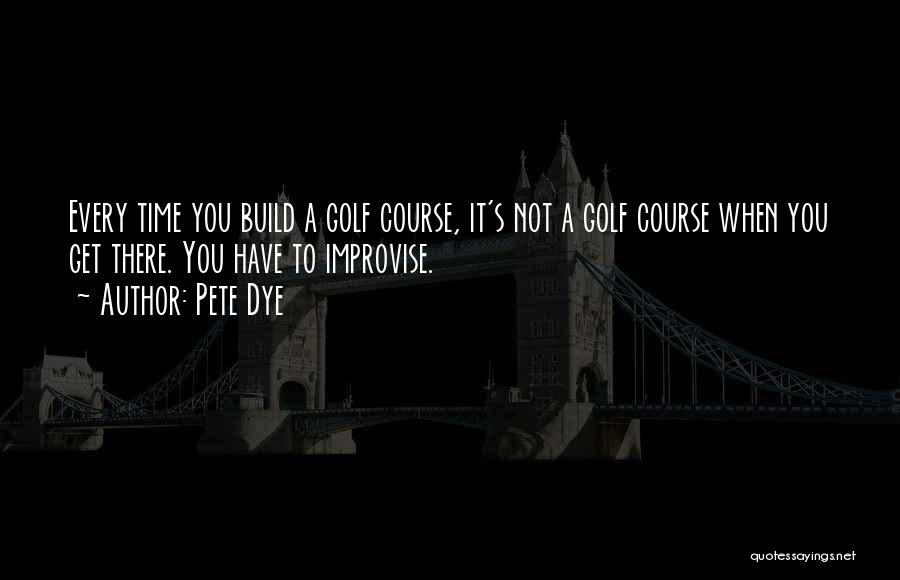 Pete Dye Quotes: Every Time You Build A Golf Course, It's Not A Golf Course When You Get There. You Have To Improvise.