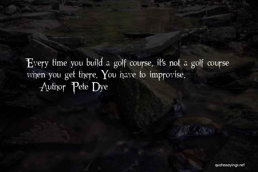 Pete Dye Quotes: Every Time You Build A Golf Course, It's Not A Golf Course When You Get There. You Have To Improvise.