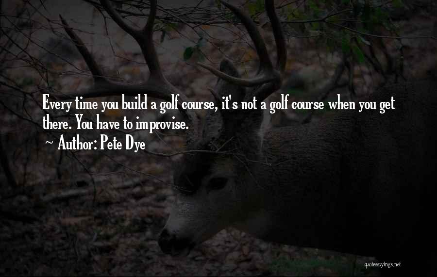 Pete Dye Quotes: Every Time You Build A Golf Course, It's Not A Golf Course When You Get There. You Have To Improvise.