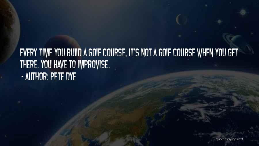 Pete Dye Quotes: Every Time You Build A Golf Course, It's Not A Golf Course When You Get There. You Have To Improvise.