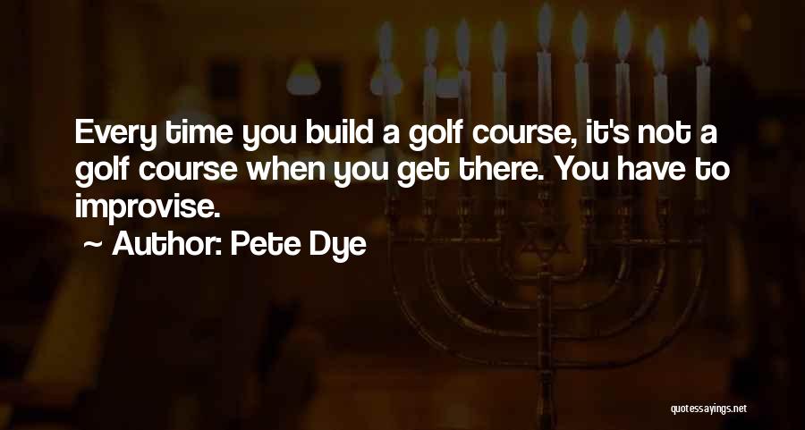 Pete Dye Quotes: Every Time You Build A Golf Course, It's Not A Golf Course When You Get There. You Have To Improvise.