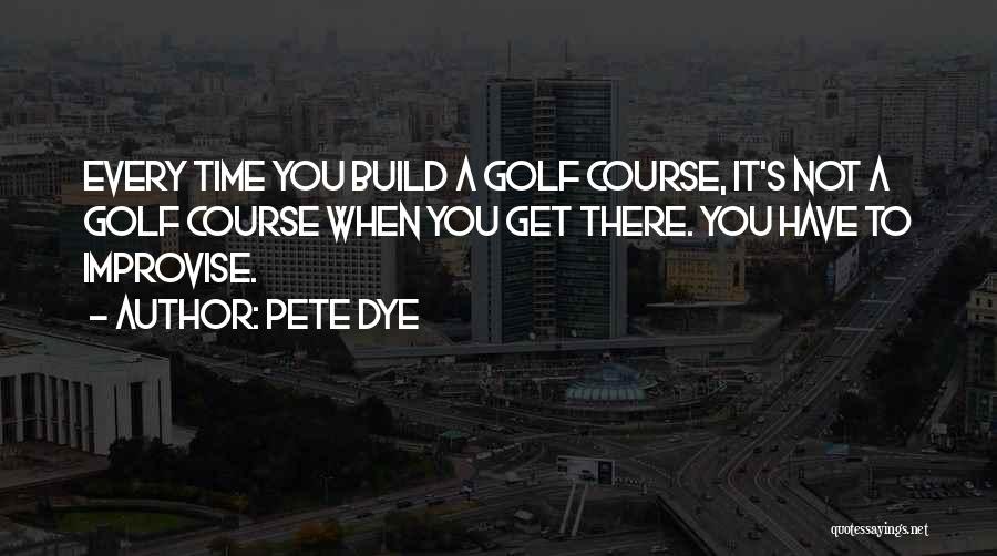 Pete Dye Quotes: Every Time You Build A Golf Course, It's Not A Golf Course When You Get There. You Have To Improvise.