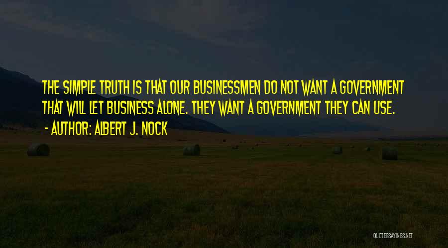 Albert J. Nock Quotes: The Simple Truth Is That Our Businessmen Do Not Want A Government That Will Let Business Alone. They Want A