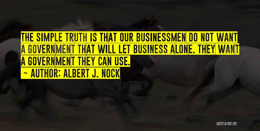 Albert J. Nock Quotes: The Simple Truth Is That Our Businessmen Do Not Want A Government That Will Let Business Alone. They Want A