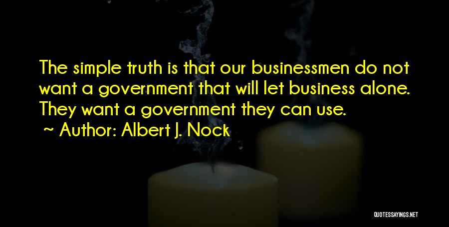 Albert J. Nock Quotes: The Simple Truth Is That Our Businessmen Do Not Want A Government That Will Let Business Alone. They Want A