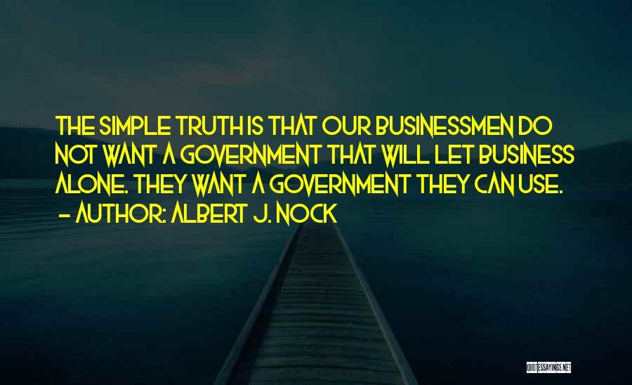 Albert J. Nock Quotes: The Simple Truth Is That Our Businessmen Do Not Want A Government That Will Let Business Alone. They Want A