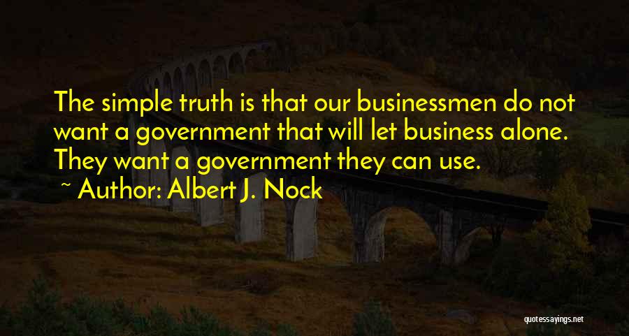 Albert J. Nock Quotes: The Simple Truth Is That Our Businessmen Do Not Want A Government That Will Let Business Alone. They Want A