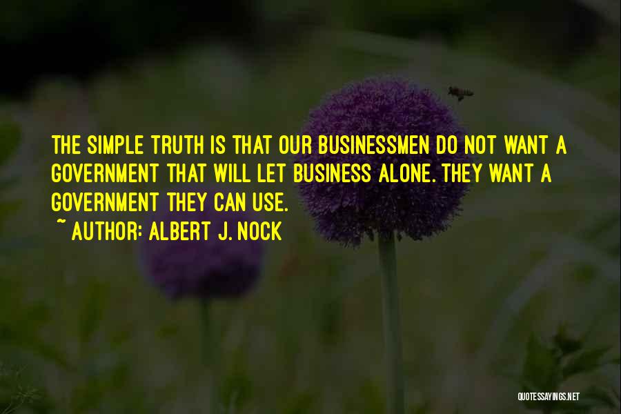 Albert J. Nock Quotes: The Simple Truth Is That Our Businessmen Do Not Want A Government That Will Let Business Alone. They Want A