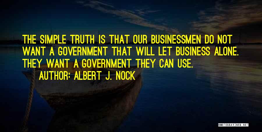 Albert J. Nock Quotes: The Simple Truth Is That Our Businessmen Do Not Want A Government That Will Let Business Alone. They Want A